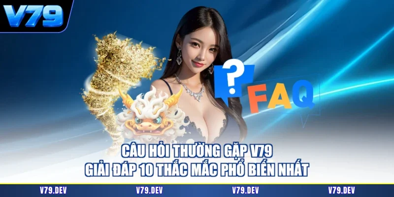 Câu Hỏi Thường Gặp V79 - Giải Đáp 10 Thắc Mắc Phổ Biến Nhất