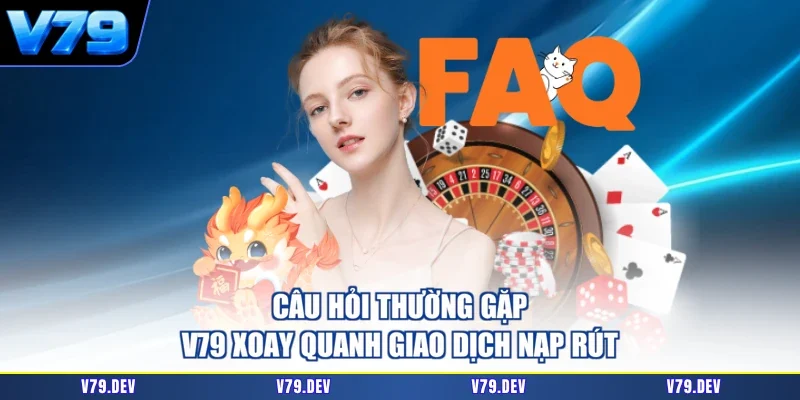 Câu hỏi thường gặp V79 xoay quanh giao dịch nạp rút