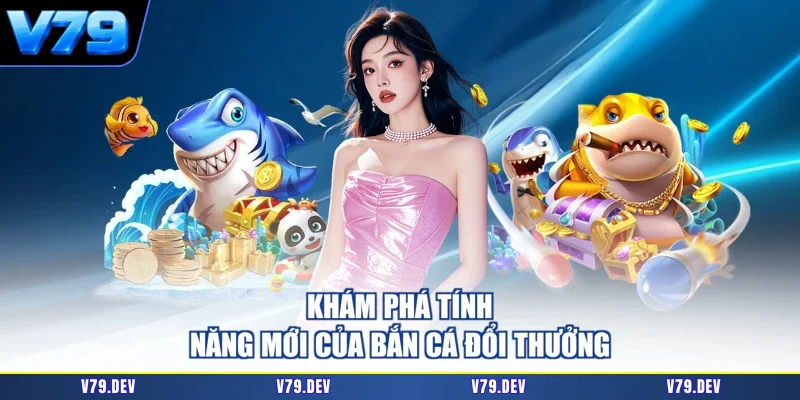 Khám phá tính năng mới của bắn cá đổi thưởng